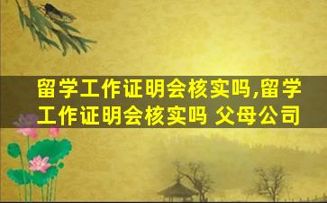 留学工作证明会核实吗,留学工作证明会核实吗 父母公司